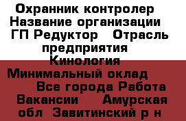 Охранник-контролер › Название организации ­ ГП Редуктор › Отрасль предприятия ­ Кинология › Минимальный оклад ­ 12 000 - Все города Работа » Вакансии   . Амурская обл.,Завитинский р-н